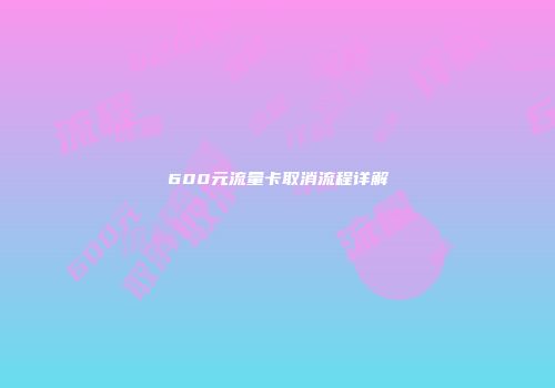 600元流量卡取消流程详解