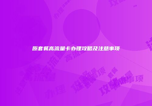 原套餐高流量卡办理攻略及注意事项