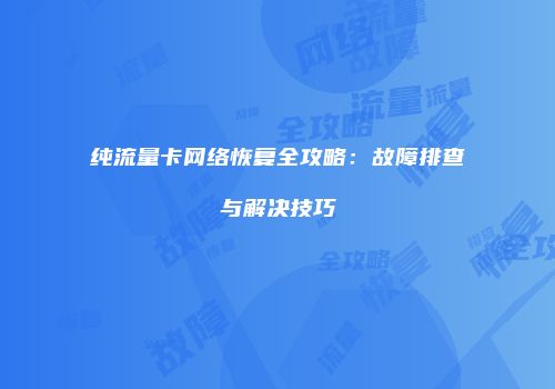 纯流量卡网络恢复全攻略：故障排查与解决技巧