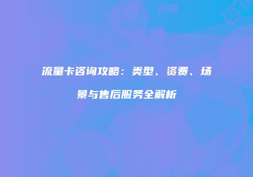 流量卡咨询攻略：类型、资费、场景与售后服务全解析