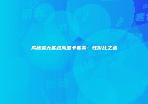 揭秘最无套路流量卡套餐：性价比之选