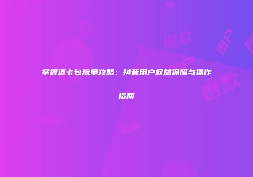 掌握退卡包流量攻略：抖音用户权益保障与操作指南