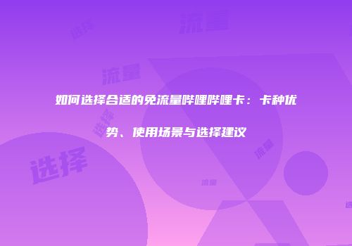 如何选择合适的免流量哔哩哔哩卡：卡种优势、使用场景与选择建议