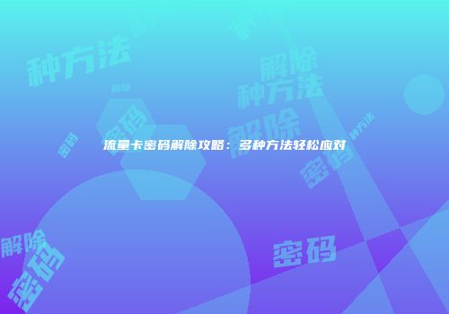 流量卡密码解除攻略：多种方法轻松应对