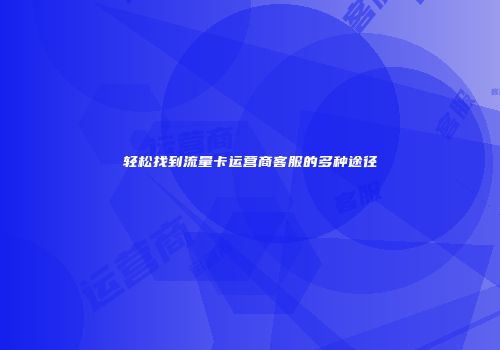 轻松找到流量卡运营商客服的多种途径