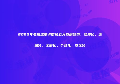 2025年电信流量卡市场五大发展趋势：多样化、透明化、全面化、个性化、安全化