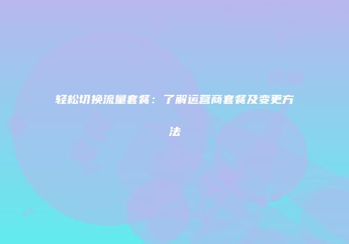 轻松切换流量套餐：了解运营商套餐及变更方法