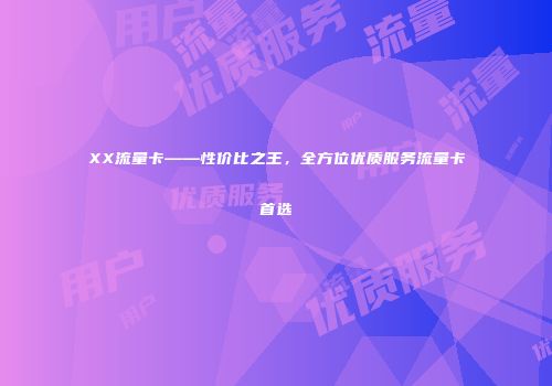 XX流量卡——性价比之王，全方位优质服务流量卡首选