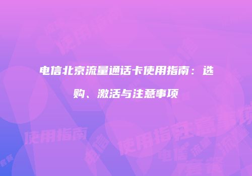 电信北京流量通话卡使用指南：选购、激活与注意事项