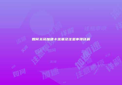 如何关闭加速卡流量及注意事项详解