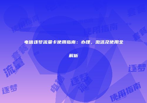 电信逐梦流量卡使用指南：办理、激活及使用全解析
