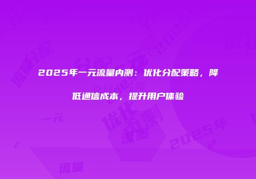 2025年一元流量内测：优化分配策略，降低通信成本，提升用户体验