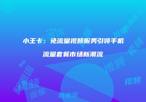 小王卡：免流量视频服务引领手机流量套餐市场新潮流