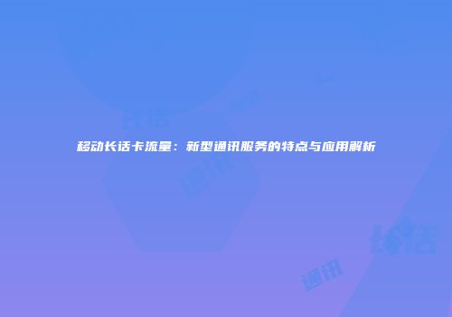移动长话卡流量：新型通讯服务的特点与应用解析