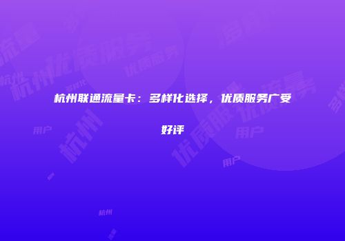 杭州联通流量卡：多样化选择，优质服务广受好评
