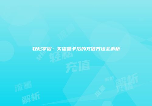 轻松掌握：买流量卡后的充值方法全解析