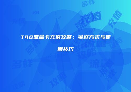 T40流量卡充值攻略：多样方式与使用技巧