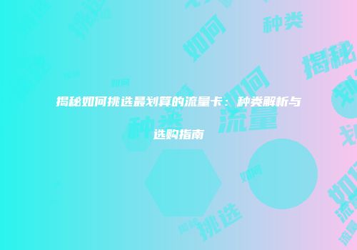 揭秘如何挑选最划算的流量卡：种类解析与选购指南