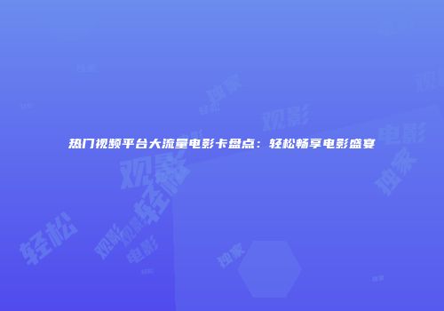 热门视频平台大流量电影卡盘点：轻松畅享电影盛宴