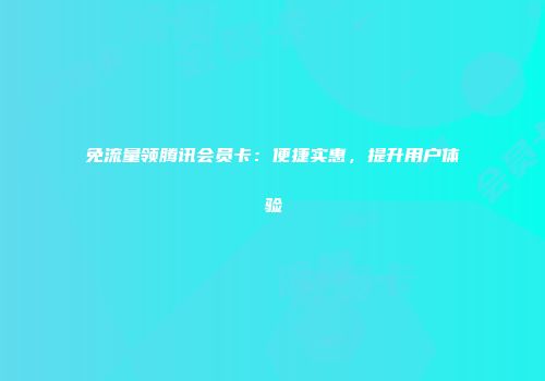 免流量领腾讯会员卡：便捷实惠，提升用户体验