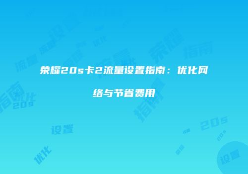 荣耀20s卡2流量设置指南：优化网络与节省费用
