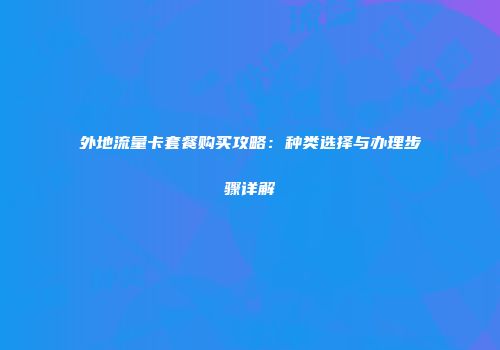 外地流量卡套餐购买攻略：种类选择与办理步骤详解
