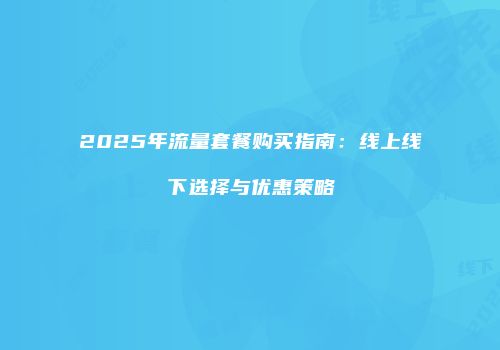 2025年流量套餐购买指南：线上线下选择与优惠策略