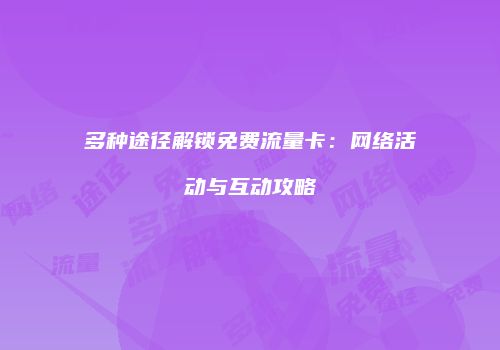 多种途径解锁免费流量卡：网络活动与互动攻略