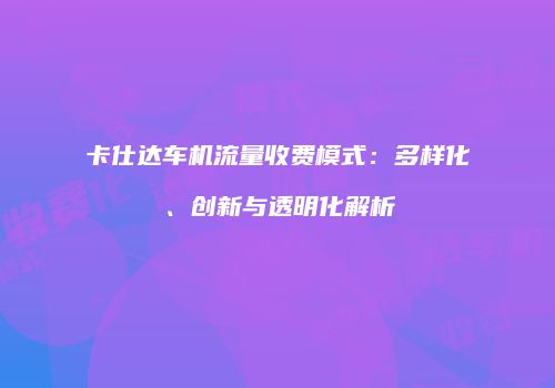 卡仕达车机流量收费模式：多样化、创新与透明化解析
