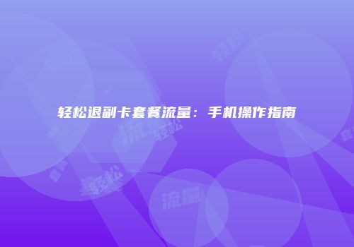轻松退副卡套餐流量：手机操作指南