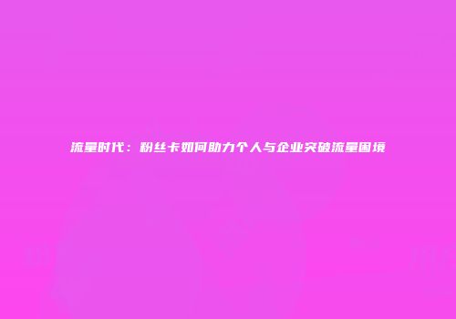 流量时代：粉丝卡如何助力个人与企业突破流量困境