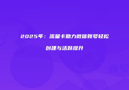 2025年：流量卡助力微信账号轻松创建与活跃提升