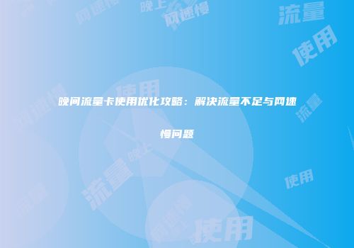 晚间流量卡使用优化攻略：解决流量不足与网速慢问题