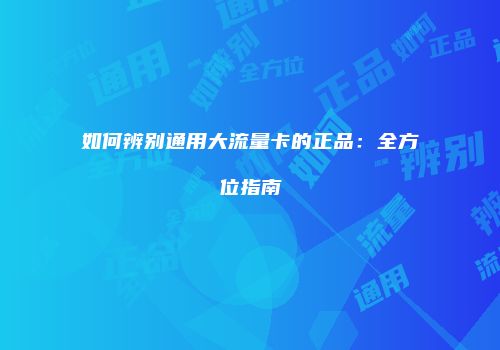 如何辨别通用大流量卡的正品：全方位指南