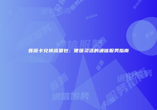 音源卡兑换流量包：便捷灵活的通信服务指南