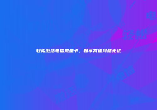 轻松激活电信流量卡，畅享高速网络无忧