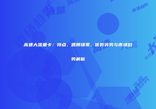 高速大流量卡：特点、适用场景、优势劣势与市场趋势解析