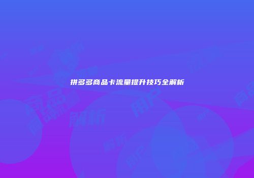 拼多多商品卡流量提升技巧全解析