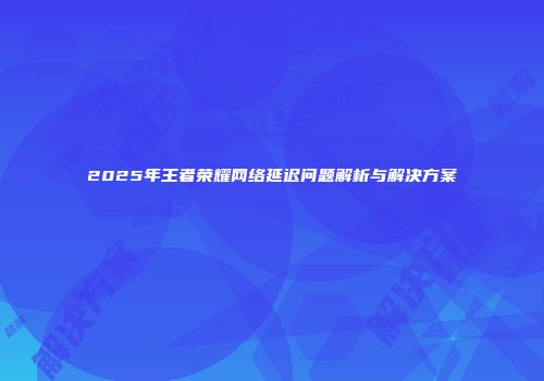 2025年王者荣耀网络延迟问题解析与解决方案