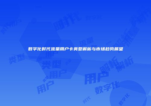 数字化时代流量用户卡类型解析与市场趋势展望