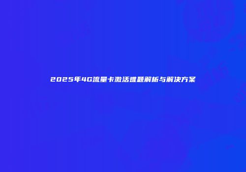 2025年4G流量卡激活难题解析与解决方案