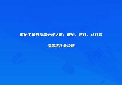 揭秘手机开流量卡顿之谜：网络、硬件、软件及设置优化全攻略