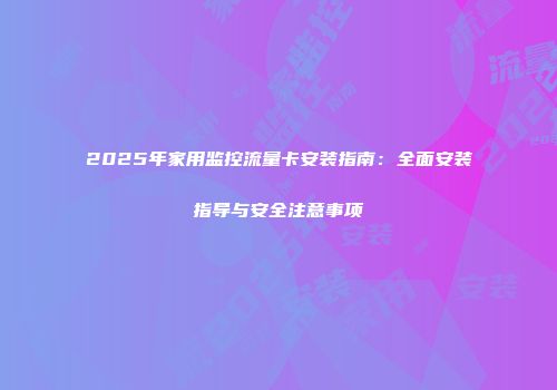 2025年家用监控流量卡安装指南：全面安装指导与安全注意事项