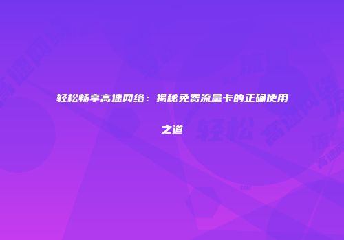 轻松畅享高速网络：揭秘免费流量卡的正确使用之道