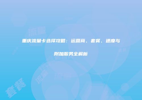 重庆流量卡选择攻略：运营商、套餐、速度与附加服务全解析