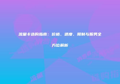流量卡选购指南：价格、速度、限制与服务全方位解析