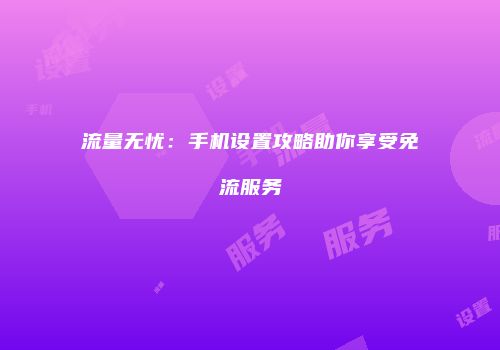 流量无忧：手机设置攻略助你享受免流服务