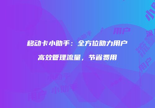 移动卡小助手：全方位助力用户高效管理流量，节省费用