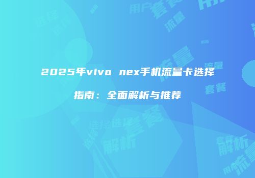 2025年vivo nex手机流量卡选择指南：全面解析与推荐