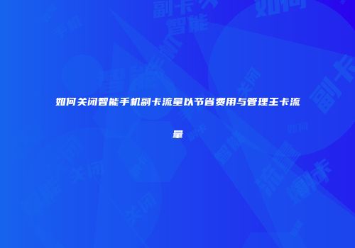 如何关闭智能手机副卡流量以节省费用与管理主卡流量